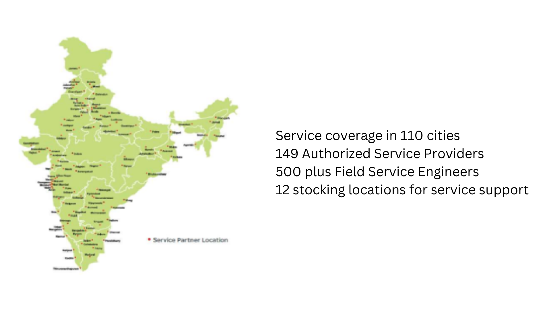 Service coverage in 110 cities 149 Authorized Service Providers 500 plus Field Service Engineers 12 stocking locations for service support